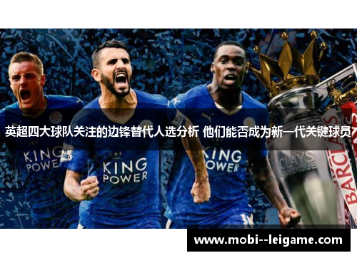 英超四大球队关注的边锋替代人选分析 他们能否成为新一代关键球员 英超四大球队关注的边锋替代人选分析 他们能否成为新一代关键球员