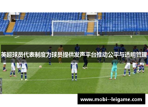 英超球员代表制度为球员提供发声平台推动公平与透明管理 英超球员代表制度为球员提供发声平台推动公平与透明管理