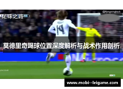 莫德里奇踢球位置深度解析与战术作用剖析 莫德里奇踢球位置深度解析与战术作用剖析