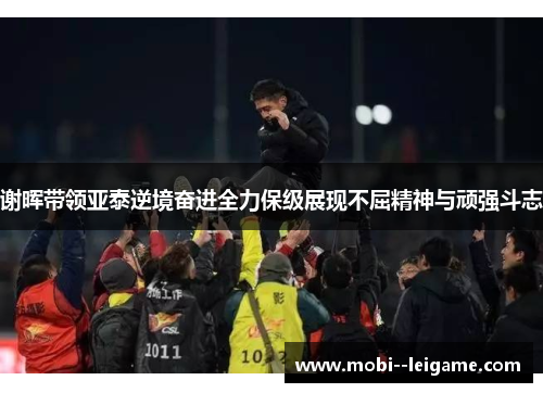 谢晖带领亚泰逆境奋进全力保级展现不屈精神与顽强斗志
