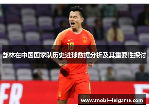 郜林在中国国家队历史进球数据分析及其重要性探讨 郜林在中国国家队历史进球数据分析及其重要性探讨