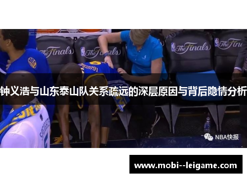 钟义浩与山东泰山队关系疏远的深层原因与背后隐情分析 钟义浩与山东泰山队关系疏远的深层原因与背后隐情分析