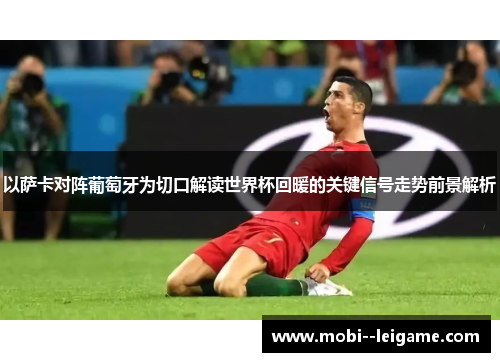 以萨卡对阵葡萄牙为切口解读世界杯回暖的关键信号走势前景解析 以萨卡对阵葡萄牙为切口解读世界杯回暖的关键信号走势前景解析