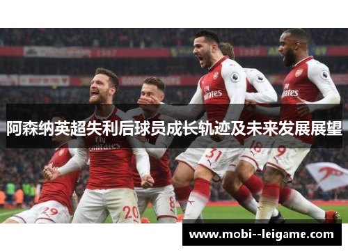 阿森纳英超失利后球员成长轨迹及未来发展展望