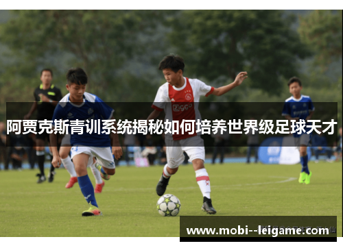 阿贾克斯青训系统揭秘如何培养世界级足球天才