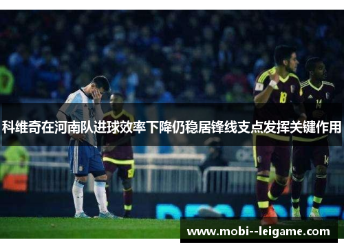 科维奇在河南队进球效率下降仍稳居锋线支点发挥关键作用