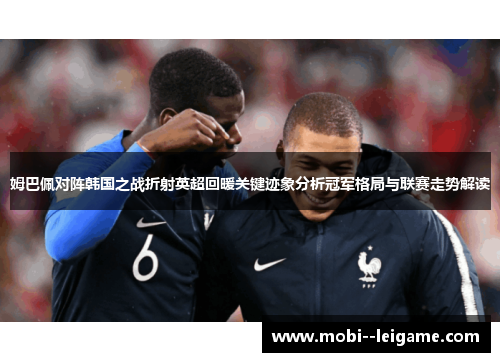 姆巴佩对阵韩国之战折射英超回暖关键迹象分析冠军格局与联赛走势解读 姆巴佩对阵韩国之战折射英超回暖关键迹象分析冠军格局与联赛走势解读